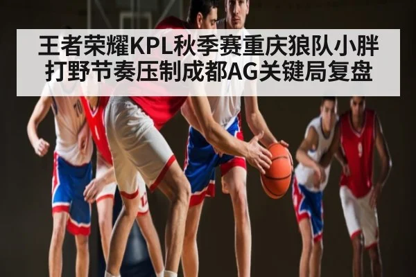 王者荣耀KPL秋季赛重庆狼队小胖打野节奏压制成都AG关键局复盘