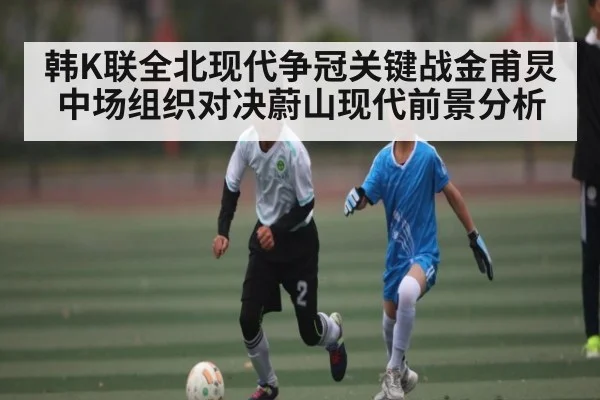 韩K联全北现代争冠关键战金甫炅中场组织对决蔚山现代前景分析