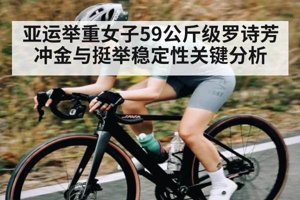 亚运举重女子59公斤级罗诗芳冲金与挺举稳定性关键分析