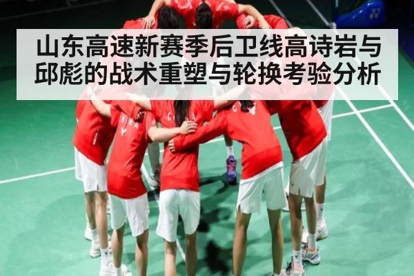 山东高速新赛季后卫线高诗岩与邱彪的战术重塑与轮换考验分析